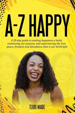 A-Z HAPPY A 30-day guide to making happiness a habit, awakening our purpose, and experiencing the love, peace, freedom and abundance that is our birthright. - Wade, Terri