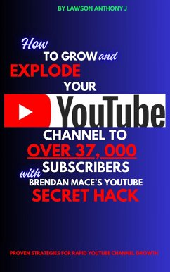 How To Grow and Explode Your Youtube Channel to Over 37, 000 Youtube Subscribers With Brendan Mace’s Youtube Secret Hack (eBook, ePUB) - Lawson Anthony, J
