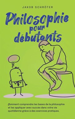 Philosophie pour débutants Comment comprendre les bases de la philosophie et les appliquer avec succès dans votre vie quotidienne grâce à des exercices pratiques. - Schröter, Jakob