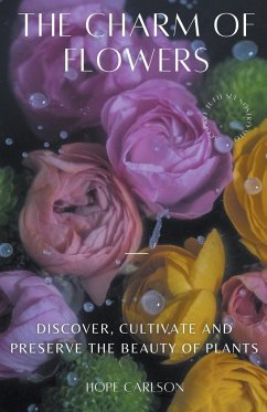 The Charm of Flowers Discover, Cultivate, and Preserve the Beauty of Plants - Carlson, Hope