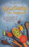 Ayurveda for Beginners How to Easily Integrate the Indian Self-Healing Principle Into Your Everyday Life and Find Holistic Health Step by Step Incl. The Most Delicious Ayurvedic Recipes