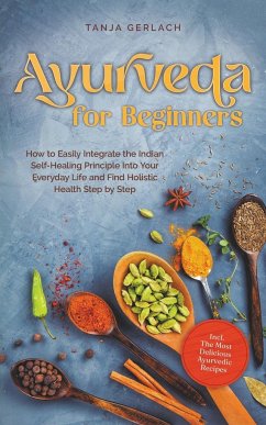Ayurveda for Beginners How to Easily Integrate the Indian Self-Healing Principle Into Your Everyday Life and Find Holistic Health Step by Step Incl. The Most Delicious Ayurvedic Recipes - Gerlach, Tanja