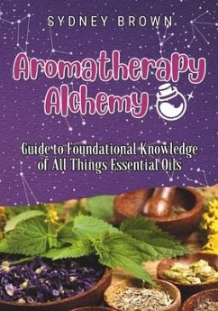 Aromatherapy Alchemy: Guide to Foundational Knowledge of All Things Essential Oils - Brown, Sydney