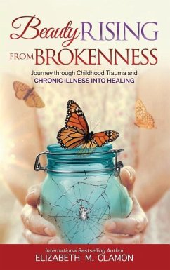 Beauty Rising from Brokenness: Journey through Childhood Trauma to Chronic Illness into Healing - Clamon, Elizabeth M.