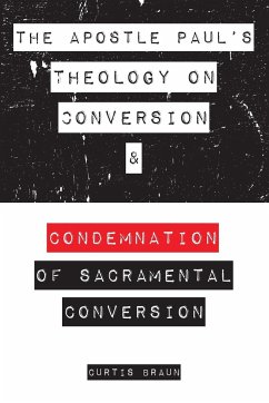 The Apostle Paul's Theology on Conversion and Condemnation of Sacramental Conversion - Braun, Curtis