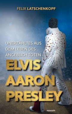 Unerzähltes aus dem Leben des angeblich toten Elvis Aaron Presley (eBook, ePUB) - Latschenkopf, Felix