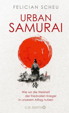 Urban Samurai. Wie wir die Weisheit der friedvollen Krieger in unserem Alltag nutzen - Scheu, Felician