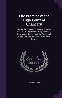 The Practice of the High Court of Chancery: Under the Court of Chancery (Funds) ACT, 1872, Together with Appendices, Containing the ACT and the Rules - Field, Leonard