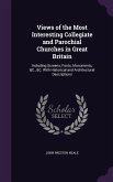 Views of the Most Interesting Collegiate and Parochial Churches in Great Britain: Including Screens, Fonts, Monuments, &C., &C. with Historical and Ar