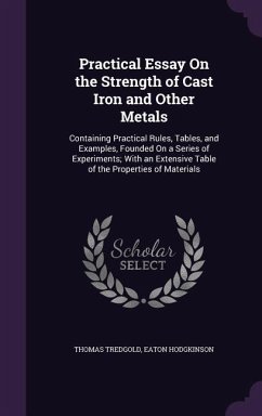 Practical Essay on the Strength of Cast Iron and Other Metals: Containing Practical Rules, Tables, and Examples, Founded on a Series of Experiments; W - Tredgold, Thomas; Hodgkinson, Eaton