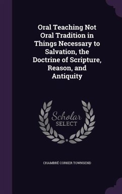 Oral Teaching Not Oral Tradition in Things Necessary to Salvation, the Doctrine of Scripture, Reason, and Antiquity - Townsend, Chambre Corker