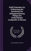 Zwölf Urkunden Zur Erläuterung Der Geschichte Der Gefangennehmung Philipp Des Großmüthigen Landgrafen Zu Hessen