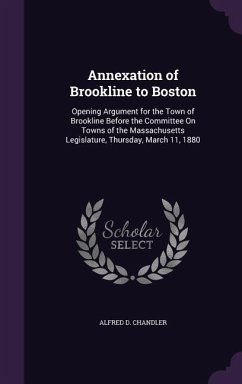 Annexation of Brookline to Boston: Opening Argument for the Town of Brookline Before the Committee on Towns of the Massachusetts Legislature, Thursday - Chandler, Alfred D.