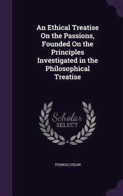 An Ethical Treatise On the Passions, Founded On the Principles Investigated in the Philosophical Treatise - Cogan, Thomas