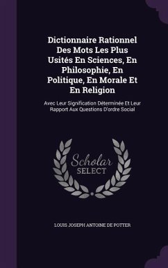 Dictionnaire Rationnel Des Mots Les Plus Usités En Sciences, En Philosophie, En Politique, En Morale Et En Religion - De Potter, Louis Joseph Antoine