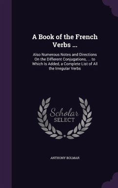 A Book of the French Verbs ...: Also Numerous Notes and Directions on the Different Conjugations, ... to Which Is Added, a Complete List of All the - Bolmar, Anthony