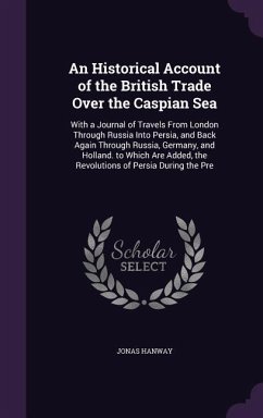 An Historical Account of the British Trade Over the Caspian Sea: With a Journal of Travels from London Through Russia Into Persia, and Back Again Thr - Hanway, Jonas