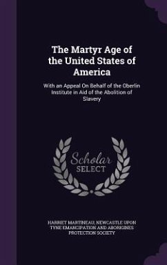 The Martyr Age of the United States of America: With an Appeal on Behalf of the Oberlin Institute in Aid of the Abolition of Slavery - Martineau, Harriet