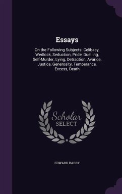 Essays: On the Following Subjects: Celibacy, Wedlock, Seduction, Pride, Duelling, Self-Murder, Lying, Detraction, Avarice, Jus - Barry, Edward