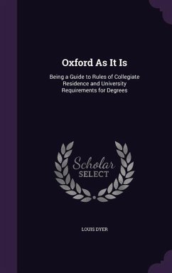 Oxford as It Is: Being a Guide to Rules of Collegiate Residence and University Requirements for Degrees - Dyer, Louis