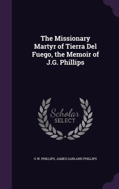The Missionary Martyr of Tierra Del Fuego, the Memoir of J.G. Phillips - Phillips, G W; Phillips, James Garland