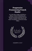 Progressive Pronouncing French Reader: On a Plan New, Simple and Effective Being a Course of Interesting and Instructive Lessons Selected from the Wor