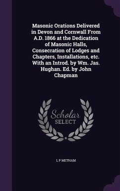 Masonic Orations Delivered in Devon and Cornwall From A.D. 1866 at the Dedication of Masonic Halls, Consecration of Lodges and Chapters, Installations, etc. With an Introd. by Wm. Jas. Hughan. Ed. by John Chapman - Metham, L P