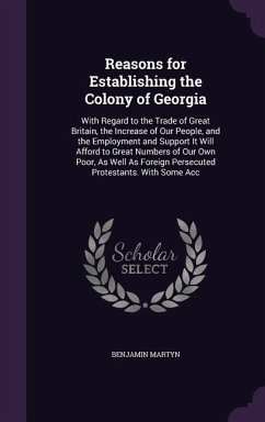 Reasons for Establishing the Colony of Georgia: With Regard to the Trade of Great Britain, the Increase of Our People, and the Employment and Support - Martyn, Benjamin