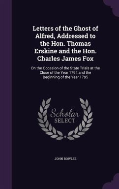 Letters of the Ghost of Alfred, Addressed to the Hon. Thomas Erskine and the Hon. Charles James Fox: On the Occasion of the State Trials at the Close - Bowles, John