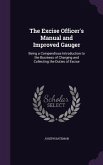 The Excise Officer's Manual and Improved Gauger: Being a Compendious Introduction to the Business of Charging and Collecting the Duties of Excise
