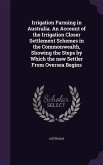 Irrigation Farming in Australia. An Account of the Irrigation Closer Settlement Schemes in the Commonwealth, Showing the Steps by Which the new Settler From Oversea Begins