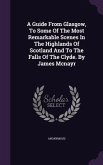 A Guide from Glasgow, to Some of the Most Remarkable Scenes in the Highlands of Scotland and to the Falls of the Clyde. by James McNayr