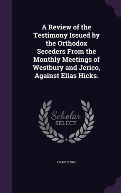 A Review of the Testimony Issued by the Orthodox Seceders from the Monthly Meetings of Westbury and Jerico, Against Elias Hicks. - Lewis, Evan