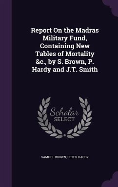 Report On the Madras Military Fund, Containing New Tables of Mortality &c., by S. Brown, P. Hardy and J.T. Smith - Brown, Samuel; Hardy, Peter