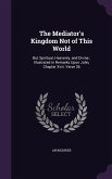 The Mediator's Kingdom Not of This World: But Spiritual, Heavenly, and Divine; Illustrated in Remarks Upon John, Chapter XVIII. Verse 36