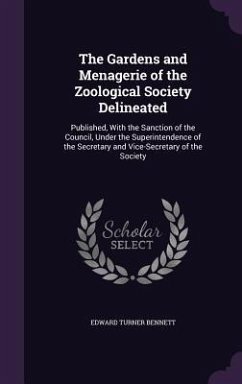 The Gardens and Menagerie of the Zoological Society Delineated: Published, with the Sanction of the Council, Under the Superintendence of the Secretar - Bennett, Edward Turner