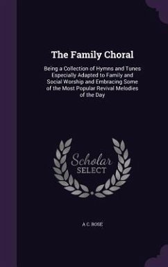 The Family Choral: Being a Collection of Hymns and Tunes Especially Adapted to Family and Social Worship and Embracing Some of the Most P - Rose, A. C.