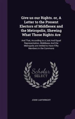 Give us our Rights. or, A Letter to the Present Electors of Middlesex and the Metropolis, Shewing What Those Rights Are - Cartwright, John