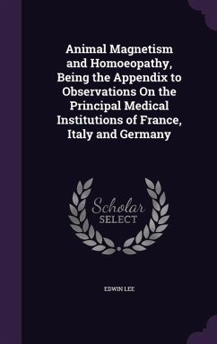 Animal Magnetism and Homoeopathy, Being the Appendix to Observations On the Principal Medical Institutions of France, Italy and Germany - Lee, Edwin