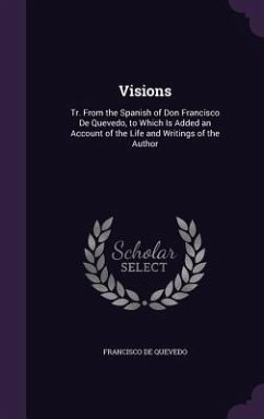 Visions: Tr. from the Spanish of Don Francisco de Quevedo, to Which Is Added an Account of the Life and Writings of the Author - De Quevedo, Francisco Visions: Tr. from the Spanish of Don Francisco de Quevedo, to Which Is Added an Account of the Life and Writings of the Author - De Quevedo, Francisco