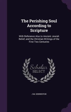 The Perishing Soul According to Scripture: With Reference Also to Ancient Jewish Belief, and the Christian Writings of the First Two Centuries - Denniston, J. M.