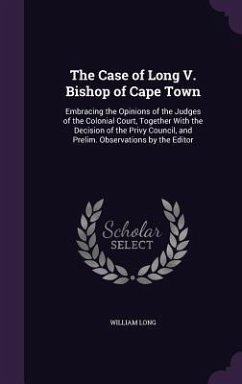 The Case of Long V. Bishop of Cape Town: Embracing the Opinions of the Judges of the Colonial Court, Together with the Decision of the Privy Council, - Long, William