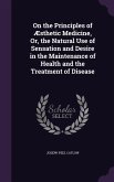 On the Principles of Aesthetic Medicine, Or, the Natural Use of Sensation and Desire in the Maintenance of Health and the Treatment of Disease