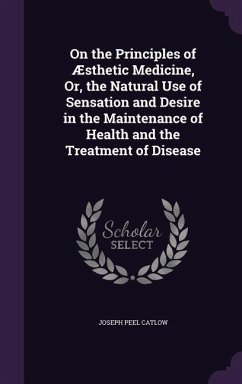 On the Principles of Æsthetic Medicine, Or, the Natural Use of Sensation and Desire in the Maintenance of Health and the Treatment of Disease - Catlow, Joseph Peel