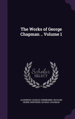 The Works of George Chapman .. Volume 1 - Swinburne, Algernon Charles; Shepherd, Richard Herne; Chapman, George