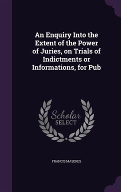 An Enquiry Into the Extent of the Power of Juries, on Trials of Indictments or Informations, for Pub - Maseres, Francis