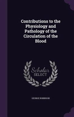 Contributions to the Physiology and Pathology of the Circulation of the Blood - Robinson, George