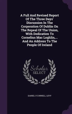 A Full and Revised Report of the Three Days' Discussion in the Corporation of Dublin on the Repeal of the Union, with Dedication to Cornelius Mac Lo - O'Connell, Daniel; Levy, Jay Ed.
