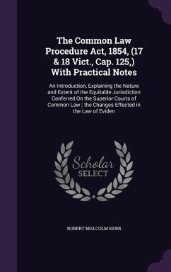 The Common Law Procedure ACT, 1854, (17 & 18 Vict., Cap. 125, ) with Practical Notes: An Introduction, Explaining the Nature and Extent of the Equitab - Kerr, Robert Malcolm