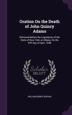 Oration on the Death of John Quincy Adams: Delivered Before the Legislature of the State of New-York, at Albany, on the 6th Day of April, 1848 - Seward, William Henry